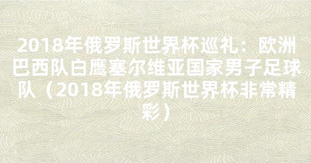 2018年俄罗斯世界杯巡礼：欧洲巴西队白鹰塞尔维亚国家男子足球队（2018年俄罗斯世界杯非常精彩）