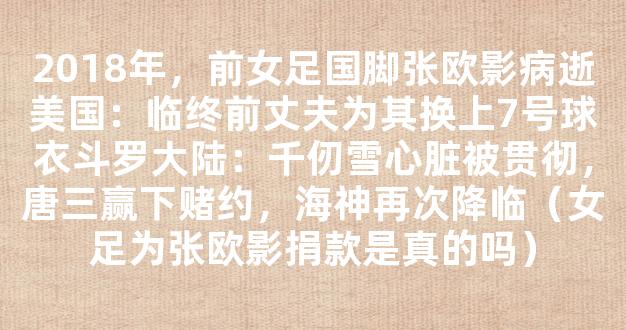 2018年，前女足国脚张欧影病逝美国：临终前丈夫为其换上7号球衣斗罗大陆：千仞雪心脏被贯彻，唐三赢下赌约，海神再次降临（女足为张欧影捐款是真的吗）