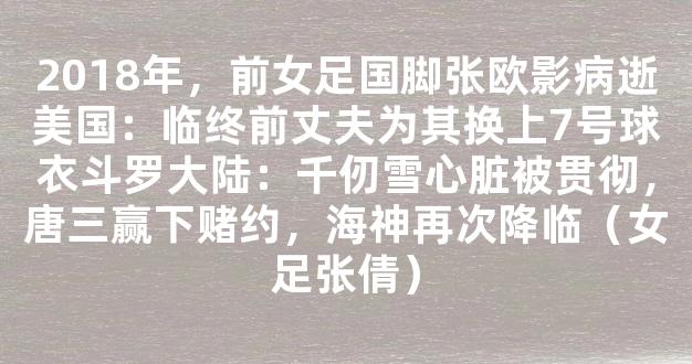 2018年，前女足国脚张欧影病逝美国：临终前丈夫为其换上7号球衣斗罗大陆：千仞雪心脏被贯彻，唐三赢下赌约，海神再次降临（女足张倩）