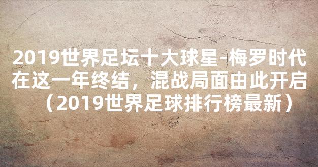 2019世界足坛十大球星-梅罗时代在这一年终结，混战局面由此开启（2019世界足球排行榜最新）