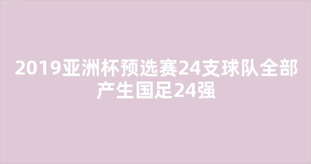 2019亚洲杯预选赛24支球队全部产生国足24强