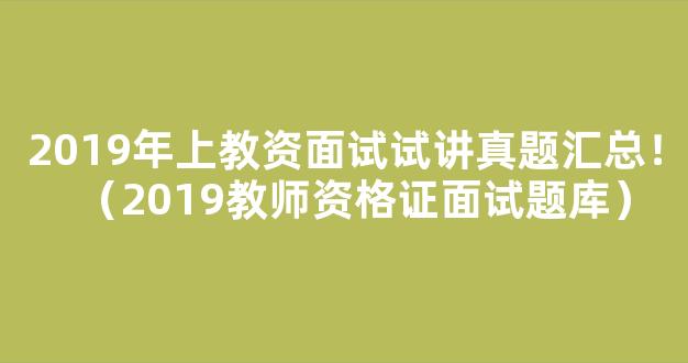 2019年上教资面试试讲真题汇总！（2019教师资格证面试题库）