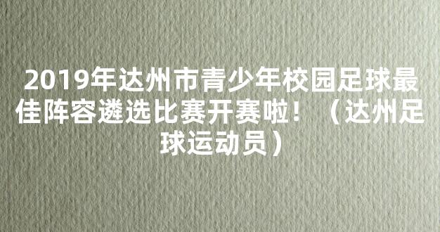 2019年达州市青少年校园足球最佳阵容遴选比赛开赛啦！（达州足球运动员）