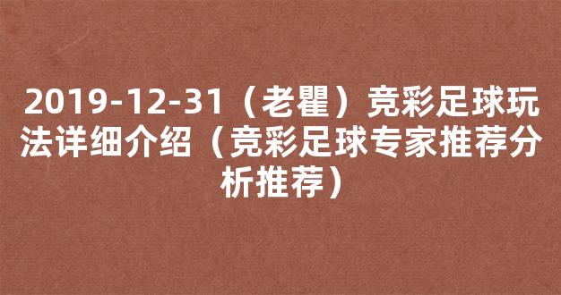 2019-12-31（老瞿）竞彩足球玩法详细介绍（竞彩足球专家推荐分析推荐）