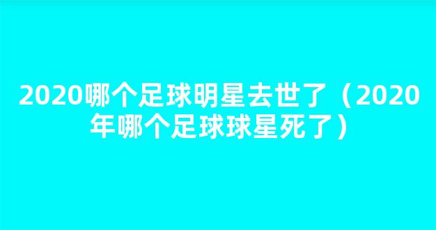 2020哪个足球明星去世了（2020年哪个足球球星死了）