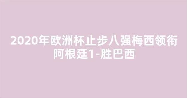 2020年欧洲杯止步八强梅西领衔阿根廷1-胜巴西