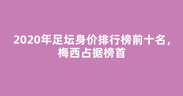 2020年足坛身价排行榜前十名，梅西占据榜首