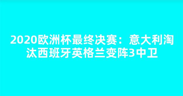 2020欧洲杯最终决赛：意大利淘汰西班牙英格兰变阵3中卫