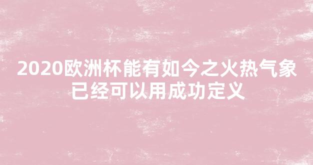 2020欧洲杯能有如今之火热气象已经可以用成功定义