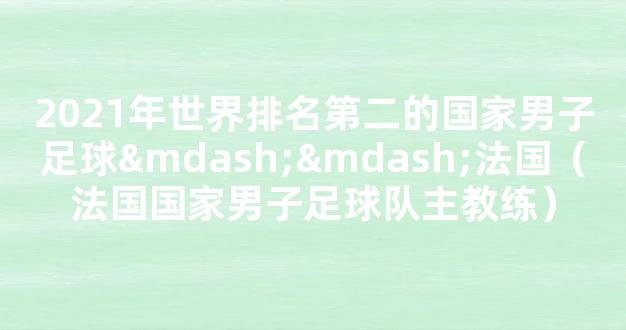 2021年世界排名第二的国家男子足球——法国（法国国家男子足球队主教练）