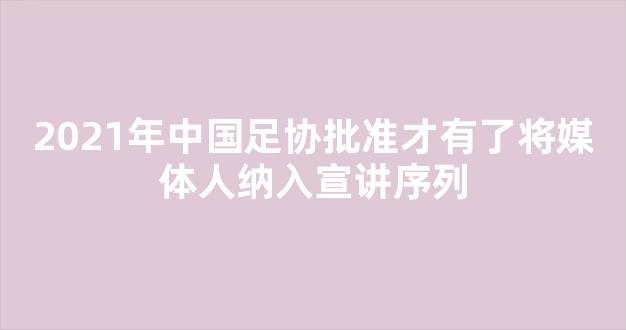 2021年中国足协批准才有了将媒体人纳入宣讲序列