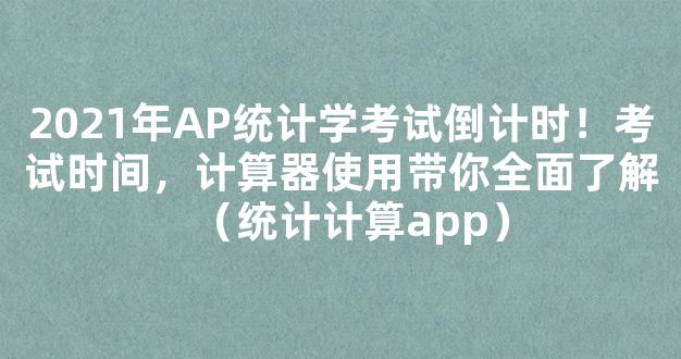 2021年AP统计学考试倒计时！考试时间，计算器使用带你全面了解（统计计算app）