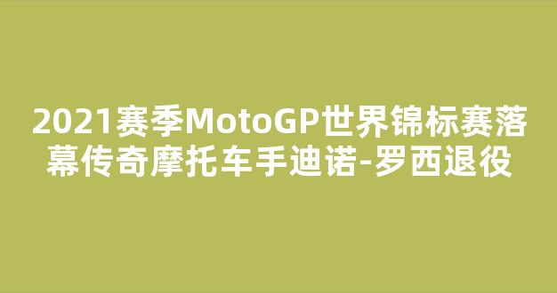 2021赛季MotoGP世界锦标赛落幕传奇摩托车手迪诺-罗西退役