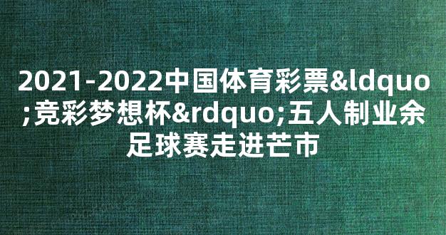 2021-2022中国体育彩票“竞彩梦想杯”五人制业余足球赛走进芒市