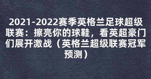 2021-2022赛季英格兰足球超级联赛：擦亮你的球鞋，看英超豪门们展开激战（英格兰超级联赛冠军预测）