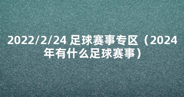 2022/2/24 足球赛事专区（2024年有什么足球赛事）