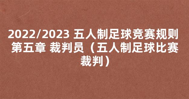 2022/2023 五人制足球竞赛规则 第五章 裁判员（五人制足球比赛裁判）