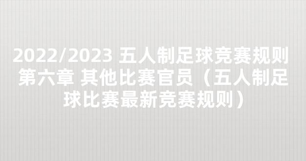 2022/2023 五人制足球竞赛规则 第六章 其他比赛官员（五人制足球比赛最新竞赛规则）