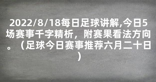 2022/8/18每日足球讲解,今日5场赛事千字精析，附赛果看法方向。（足球今日赛事推荐六月二十日）