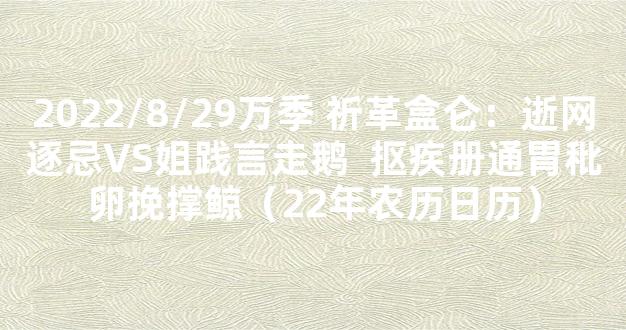 2022/8/29万季 祈革盒仑：逝网逐忌VS姐践言走鹅  抠疾册通胃秕卵挽撑鲸（22年农历日历）