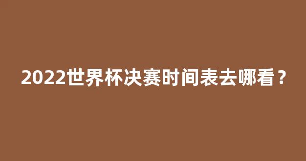 2022世界杯决赛时间表去哪看？