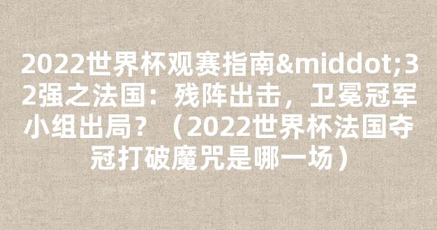 2022世界杯观赛指南·32强之法国：残阵出击，卫冕冠军小组出局？（2022世界杯法国夺冠打破魔咒是哪一场）