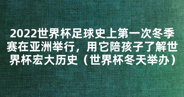 2022世界杯足球史上第一次冬季赛在亚洲举行，用它陪孩子了解世界杯宏大历史（世界杯冬天举办）