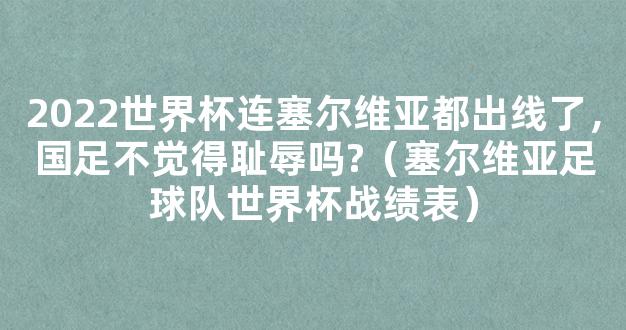 2022世界杯连塞尔维亚都出线了，国足不觉得耻辱吗?（塞尔维亚足球队世界杯战绩表）