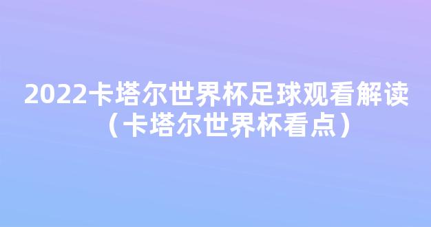 2022卡塔尔世界杯足球观看解读（卡塔尔世界杯看点）