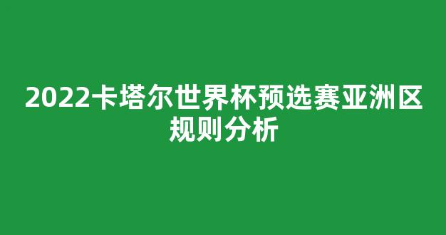 2022卡塔尔世界杯预选赛亚洲区规则分析