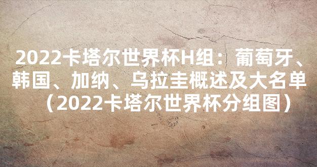 2022卡塔尔世界杯H组：葡萄牙、韩国、加纳、乌拉圭概述及大名单（2022卡塔尔世界杯分组图）