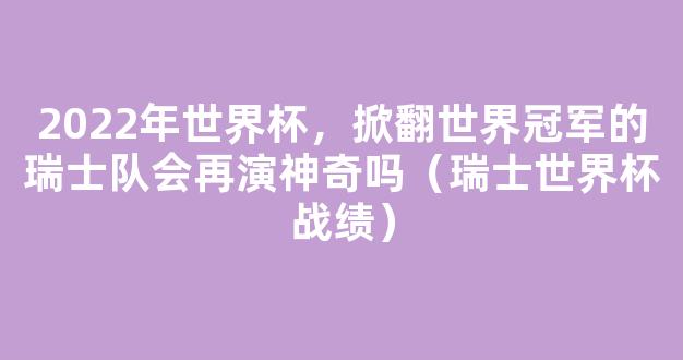 2022年世界杯，掀翻世界冠军的瑞士队会再演神奇吗（瑞士世界杯战绩）