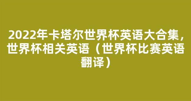 2022年卡塔尔世界杯英语大合集，世界杯相关英语（世界杯比赛英语翻译）