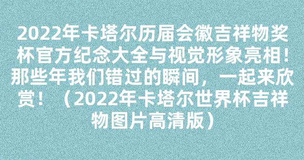 2022年卡塔尔历届会徽吉祥物奖杯官方纪念大全与视觉形象亮相！那些年我们错过的瞬间，一起来欣赏！（2022年卡塔尔世界杯吉祥物图片高清版）