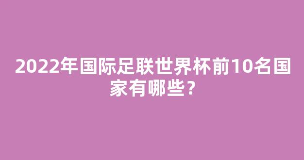 2022年国际足联世界杯前10名国家有哪些？