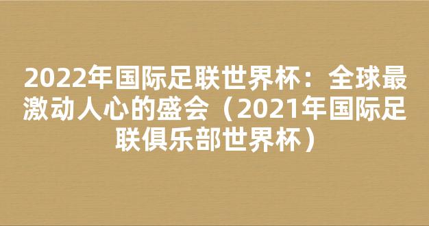 2022年国际足联世界杯：全球最激动人心的盛会（2021年国际足联俱乐部世界杯）