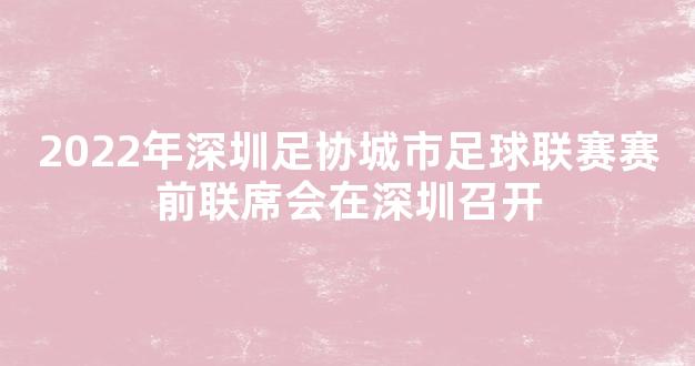 2022年深圳足协城市足球联赛赛前联席会在深圳召开