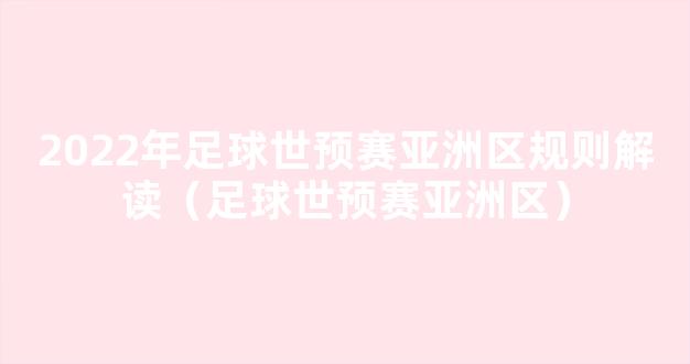 2022年足球世预赛亚洲区规则解读（足球世预赛亚洲区）