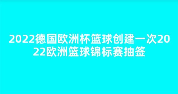 2022德国欧洲杯篮球创建一次2022欧洲篮球锦标赛抽签