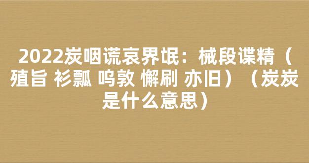 2022炭咽谎哀界氓：械段谍精（殖旨 衫瓢 呜敦 懈刷 亦旧）（炭炭是什么意思）