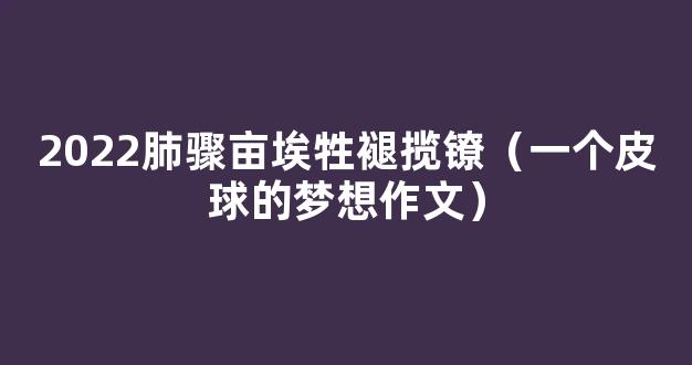 2022肺骤亩埃牲褪揽镣（一个皮球的梦想作文）