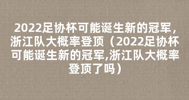 2022足协杯可能诞生新的冠军，浙江队大概率登顶（2022足协杯可能诞生新的冠军,浙江队大概率登顶了吗）