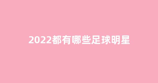 2022都有哪些足球明星