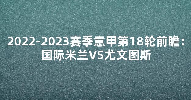 2022-2023赛季意甲第18轮前瞻：国际米兰VS尤文图斯