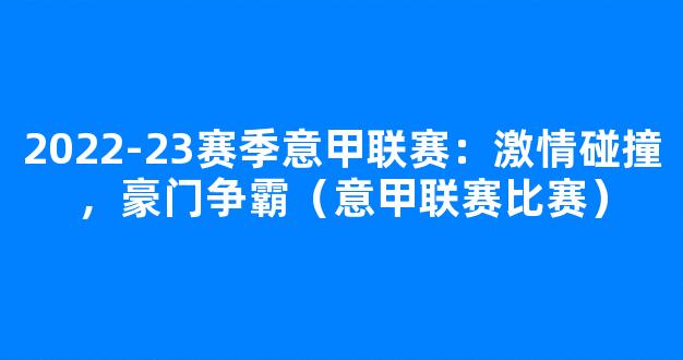 2022-23赛季意甲联赛：激情碰撞，豪门争霸（意甲联赛比赛）