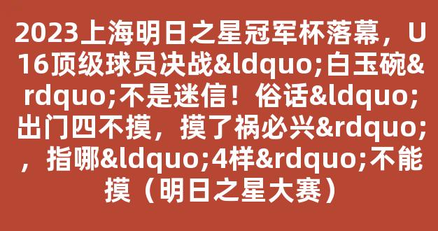 2023上海明日之星冠军杯落幕，U16顶级球员决战“白玉碗”不是迷信！俗话“出门四不摸，摸了祸必兴”，指哪“4样”不能摸（明日之星大赛）