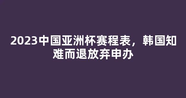 2023中国亚洲杯赛程表，韩国知难而退放弃申办