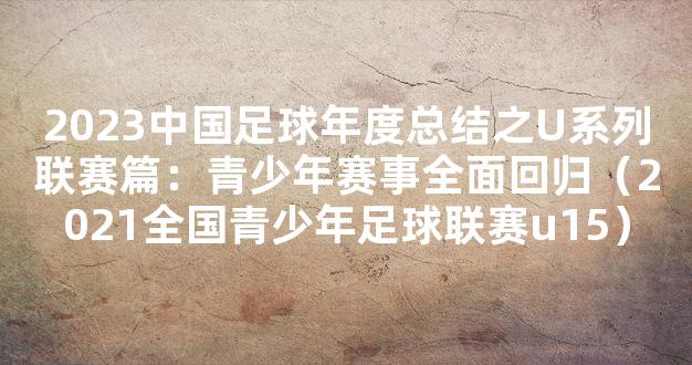 2023中国足球年度总结之U系列联赛篇：青少年赛事全面回归（2021全国青少年足球联赛u15）