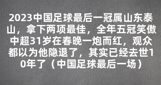 2023中国足球最后一冠属山东泰山，拿下两项最佳，全年五冠笑傲中超31岁在春晚一炮而红，观众都以为他隐退了，其实已经去世10年了（中国足球最后一场）