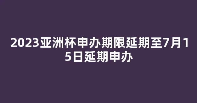 2023亚洲杯申办期限延期至7月15日延期申办